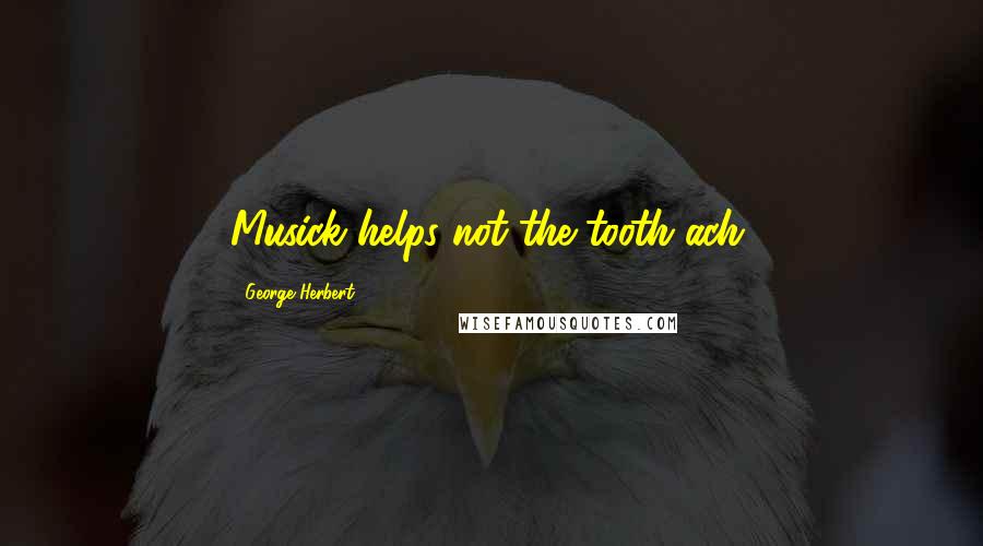 George Herbert Quotes: Musick helps not the tooth-ach.