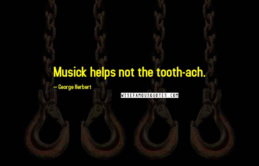 George Herbert Quotes: Musick helps not the tooth-ach.