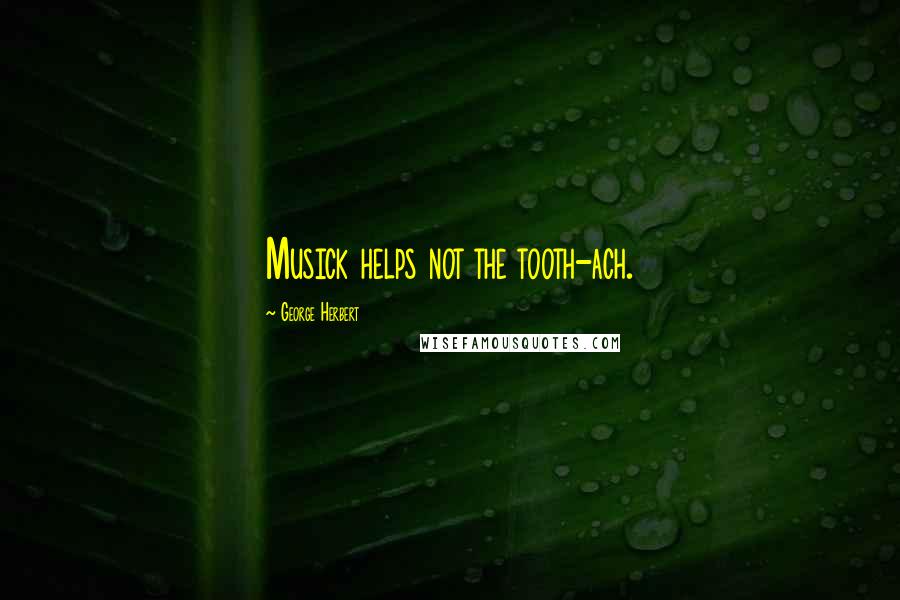George Herbert Quotes: Musick helps not the tooth-ach.