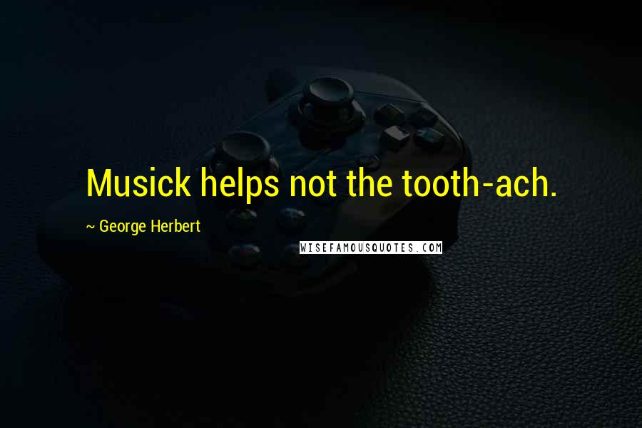 George Herbert Quotes: Musick helps not the tooth-ach.