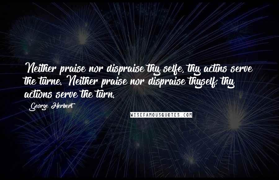 George Herbert Quotes: Neither praise nor dispraise thy selfe, thy actins serve the turne.[Neither praise nor dispraise thyself; thy actions serve the turn.]