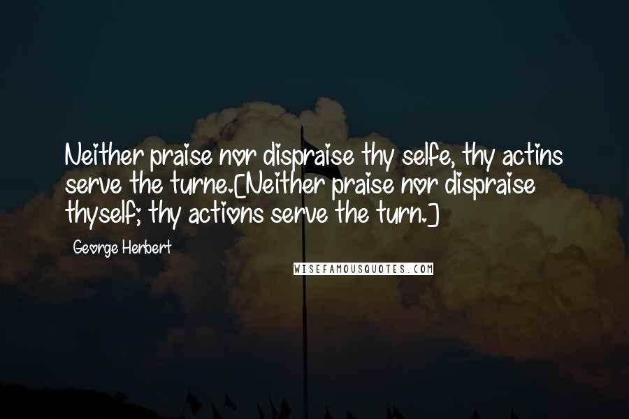 George Herbert Quotes: Neither praise nor dispraise thy selfe, thy actins serve the turne.[Neither praise nor dispraise thyself; thy actions serve the turn.]