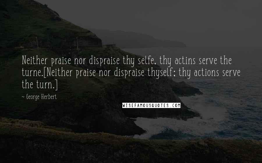 George Herbert Quotes: Neither praise nor dispraise thy selfe, thy actins serve the turne.[Neither praise nor dispraise thyself; thy actions serve the turn.]