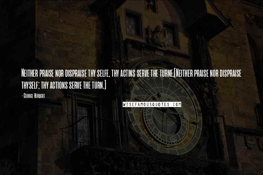 George Herbert Quotes: Neither praise nor dispraise thy selfe, thy actins serve the turne.[Neither praise nor dispraise thyself; thy actions serve the turn.]