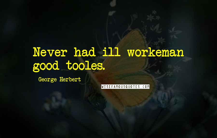 George Herbert Quotes: Never had ill workeman good tooles.
