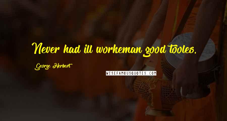 George Herbert Quotes: Never had ill workeman good tooles.