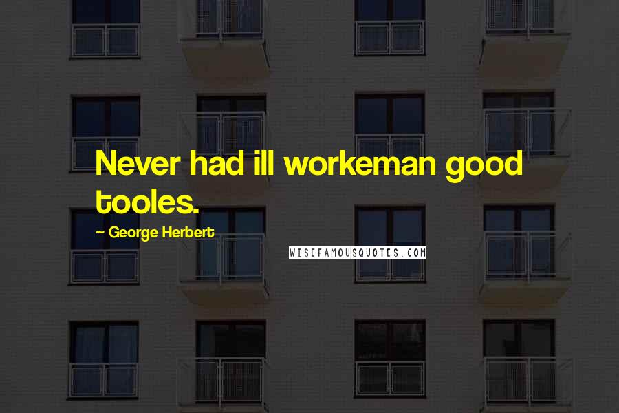 George Herbert Quotes: Never had ill workeman good tooles.
