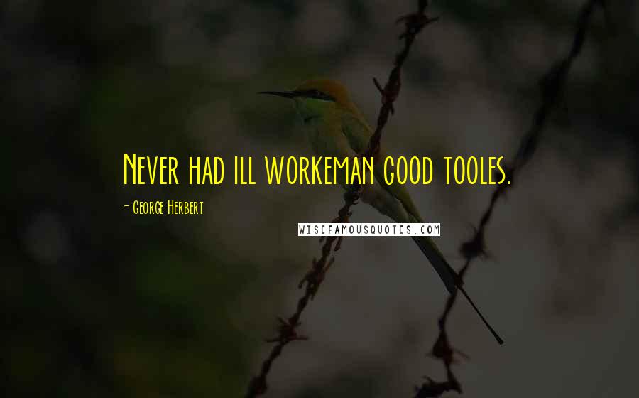 George Herbert Quotes: Never had ill workeman good tooles.