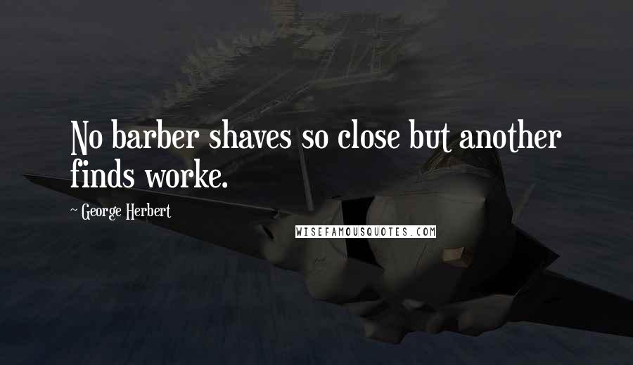 George Herbert Quotes: No barber shaves so close but another finds worke.