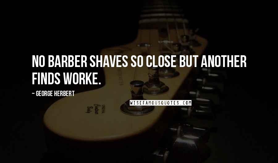 George Herbert Quotes: No barber shaves so close but another finds worke.