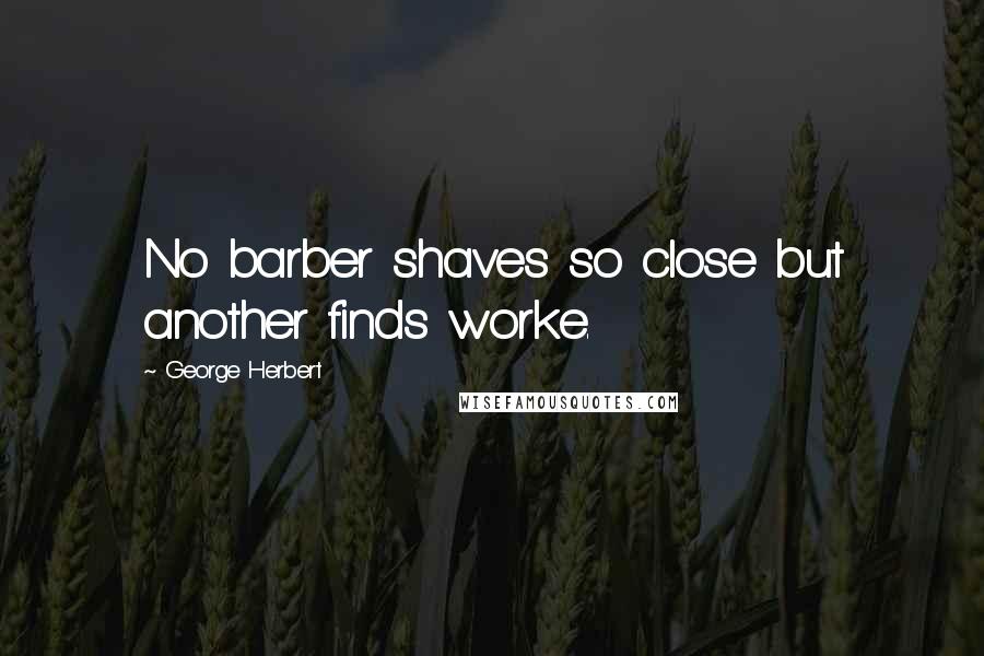 George Herbert Quotes: No barber shaves so close but another finds worke.