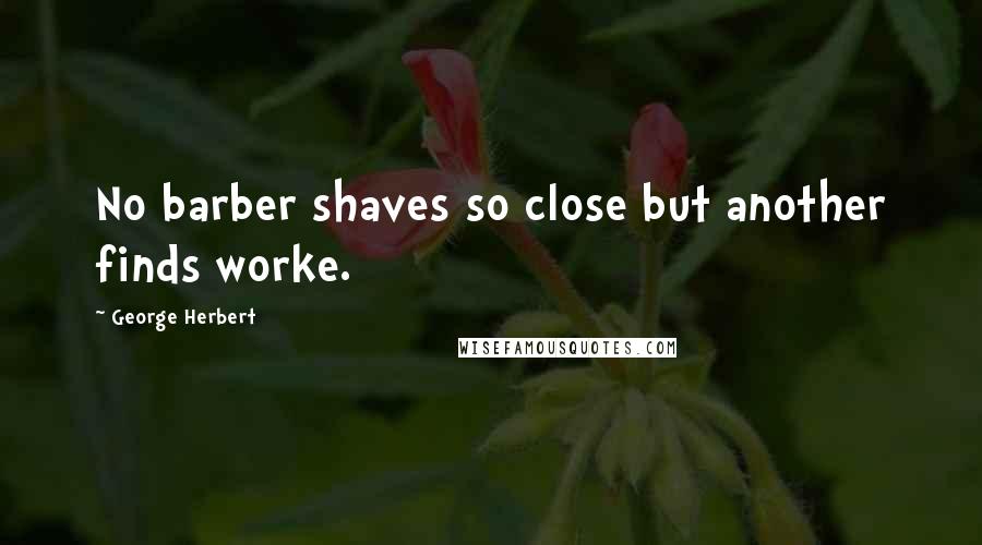 George Herbert Quotes: No barber shaves so close but another finds worke.