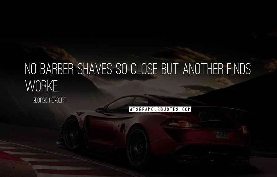 George Herbert Quotes: No barber shaves so close but another finds worke.