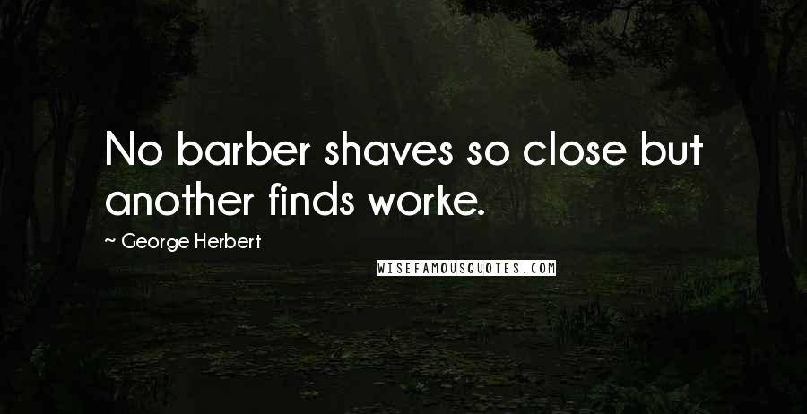 George Herbert Quotes: No barber shaves so close but another finds worke.