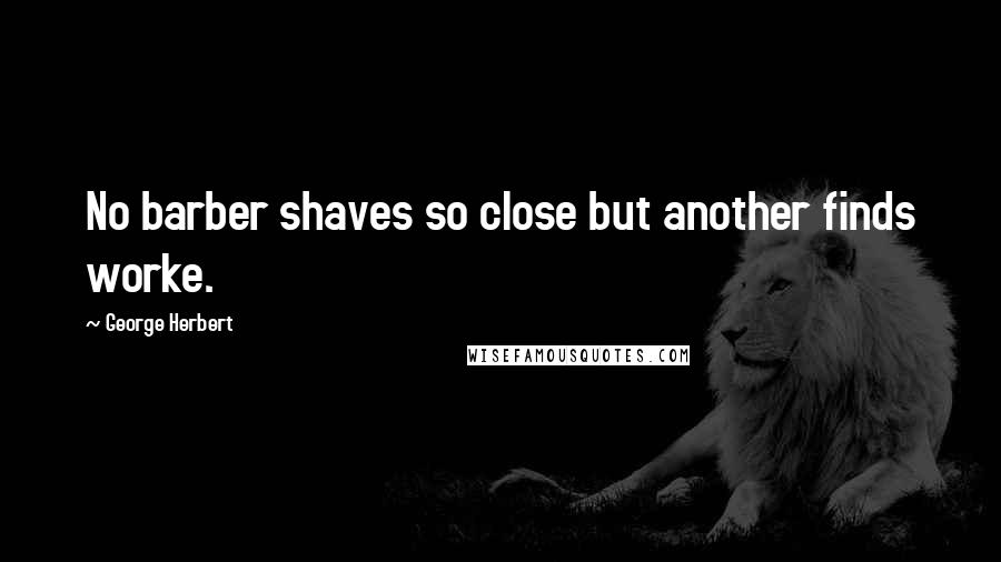 George Herbert Quotes: No barber shaves so close but another finds worke.