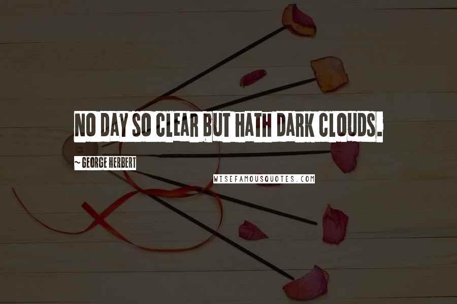 George Herbert Quotes: No day so clear but hath dark clouds.