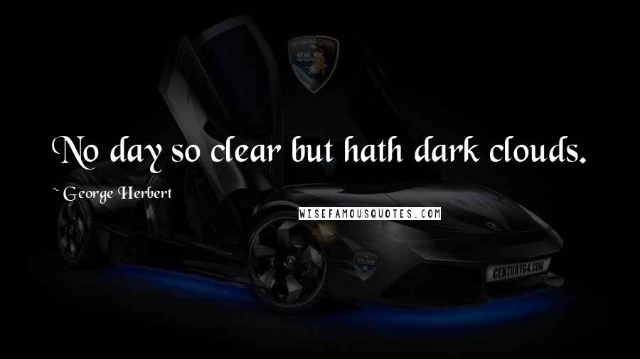 George Herbert Quotes: No day so clear but hath dark clouds.