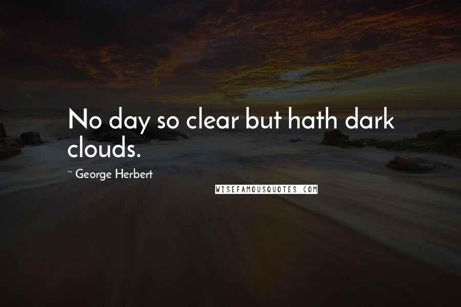 George Herbert Quotes: No day so clear but hath dark clouds.