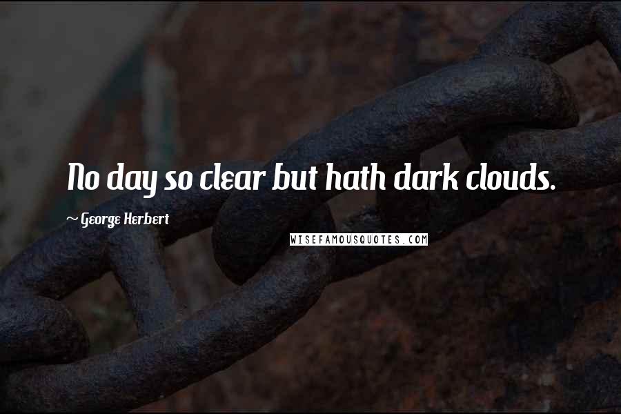 George Herbert Quotes: No day so clear but hath dark clouds.