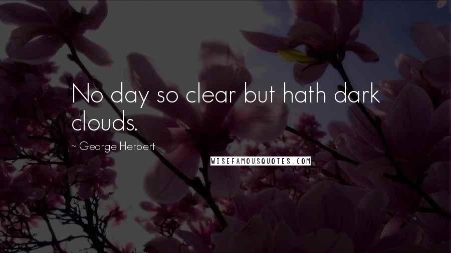 George Herbert Quotes: No day so clear but hath dark clouds.