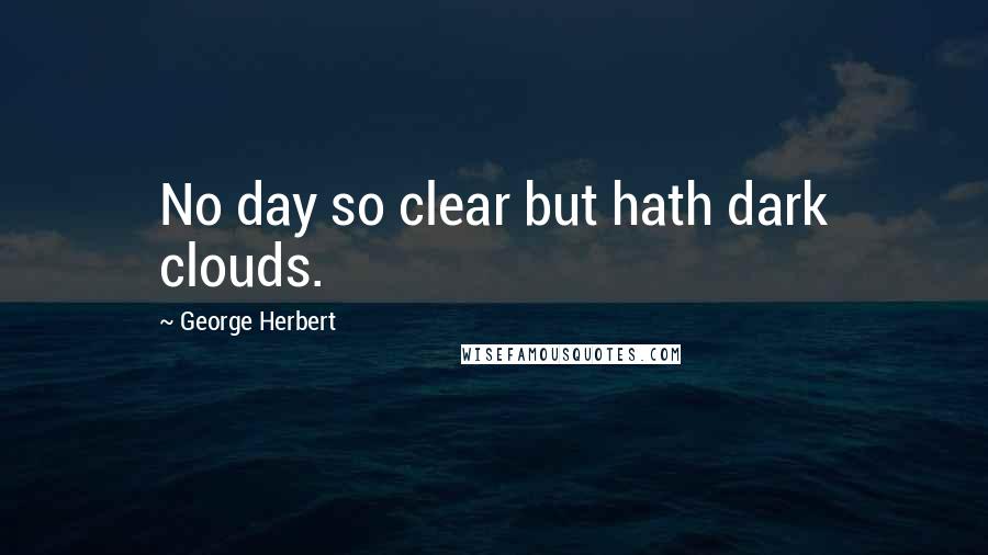 George Herbert Quotes: No day so clear but hath dark clouds.