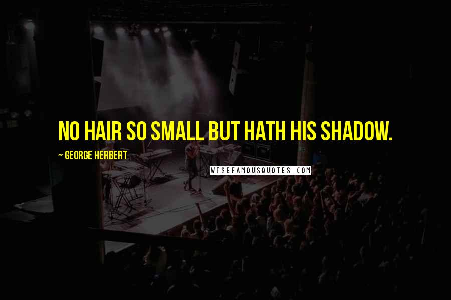 George Herbert Quotes: No hair so small but hath his shadow.