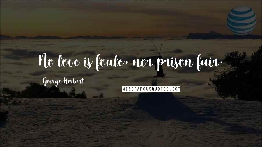 George Herbert Quotes: No love is foule, nor prison fair.