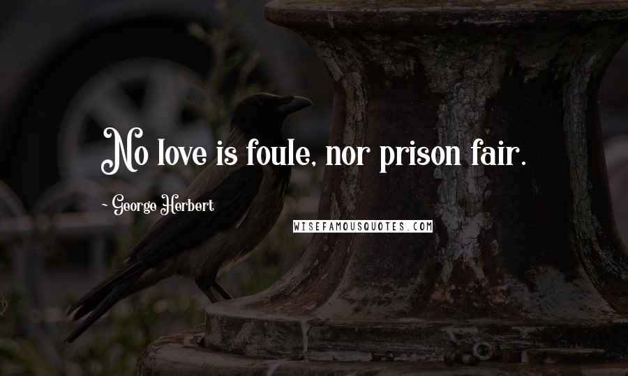 George Herbert Quotes: No love is foule, nor prison fair.