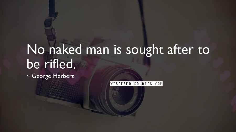 George Herbert Quotes: No naked man is sought after to be rifled.