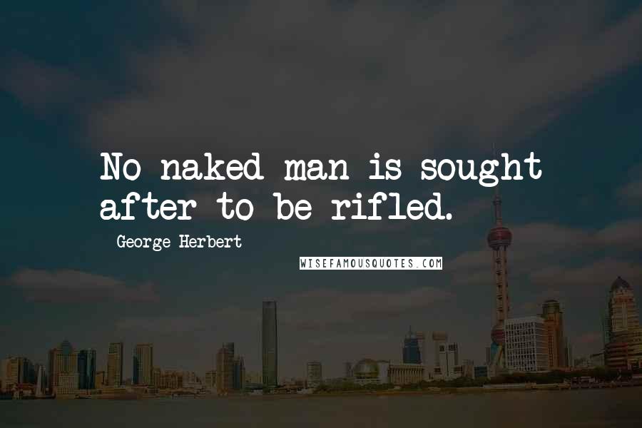 George Herbert Quotes: No naked man is sought after to be rifled.