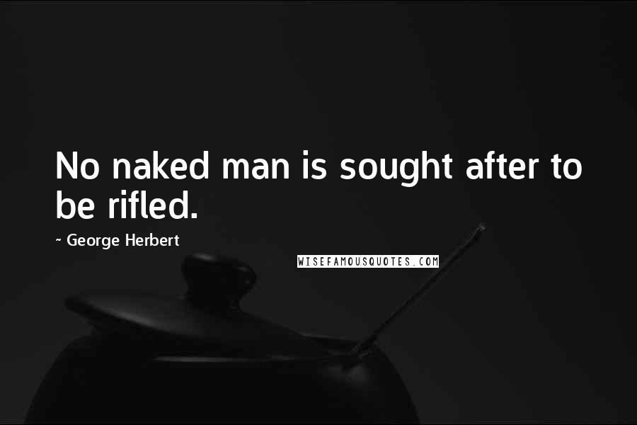 George Herbert Quotes: No naked man is sought after to be rifled.