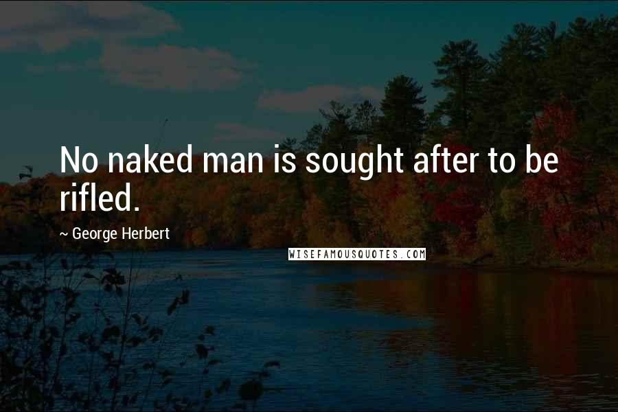 George Herbert Quotes: No naked man is sought after to be rifled.