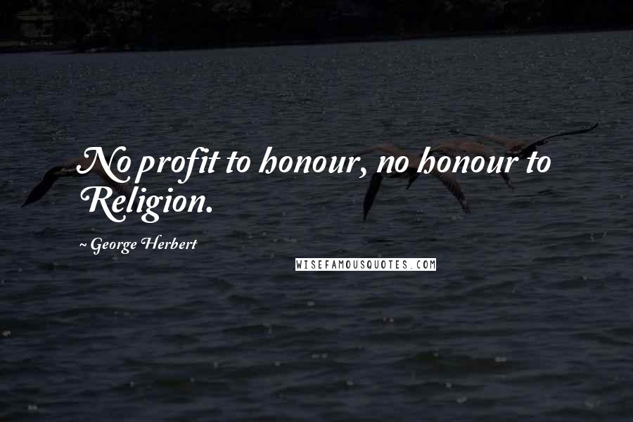George Herbert Quotes: No profit to honour, no honour to Religion.