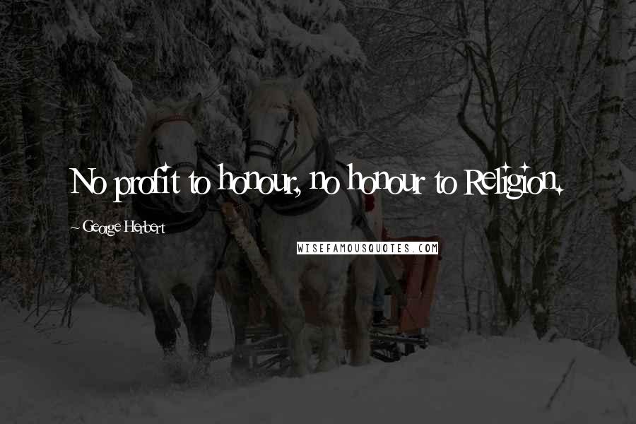 George Herbert Quotes: No profit to honour, no honour to Religion.