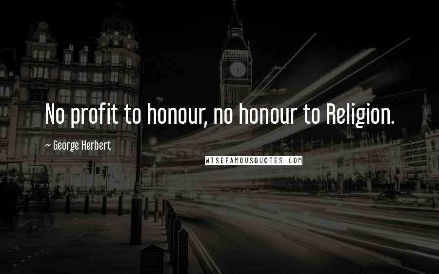 George Herbert Quotes: No profit to honour, no honour to Religion.