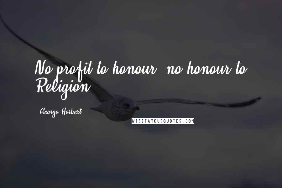 George Herbert Quotes: No profit to honour, no honour to Religion.