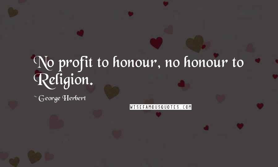 George Herbert Quotes: No profit to honour, no honour to Religion.