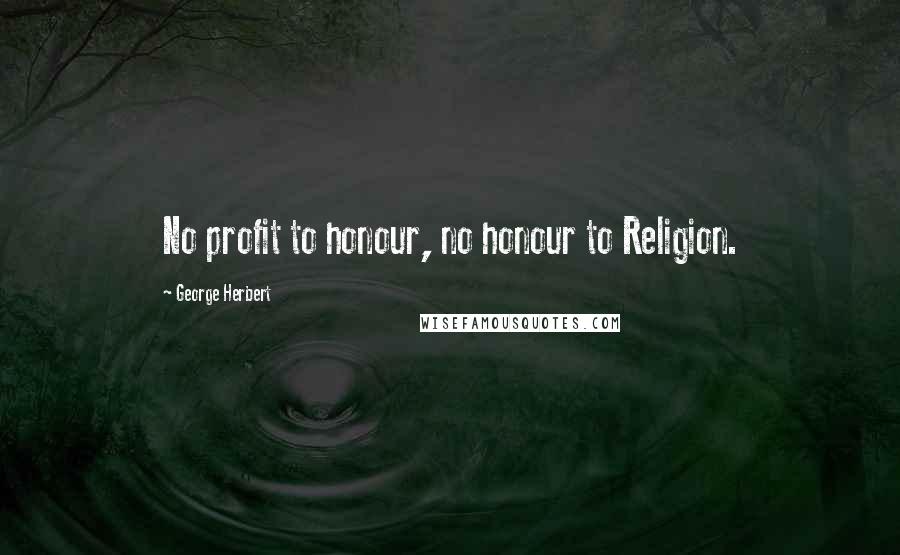 George Herbert Quotes: No profit to honour, no honour to Religion.