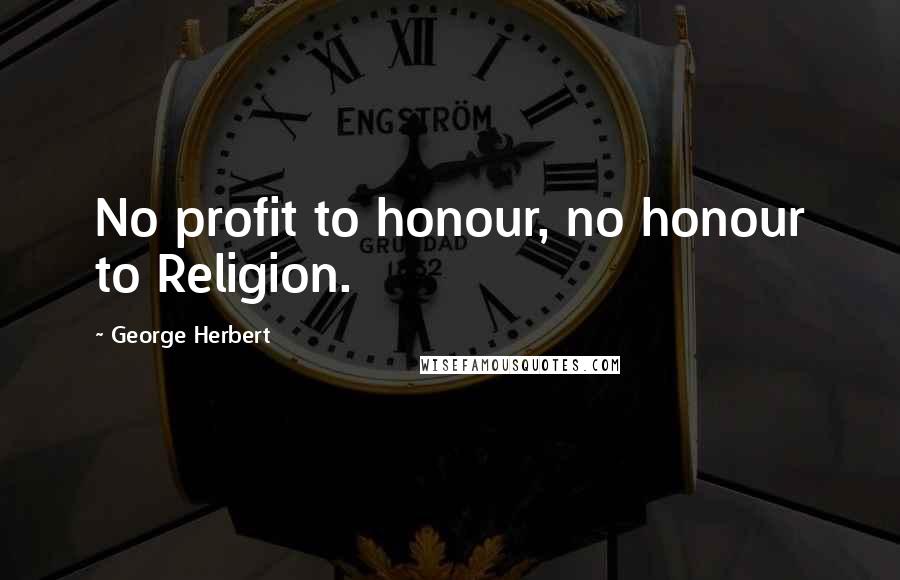 George Herbert Quotes: No profit to honour, no honour to Religion.