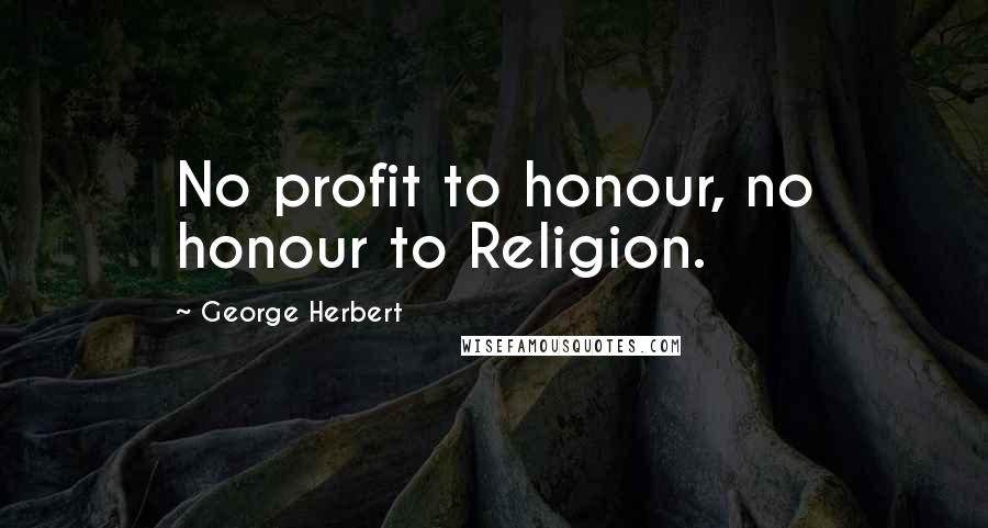 George Herbert Quotes: No profit to honour, no honour to Religion.