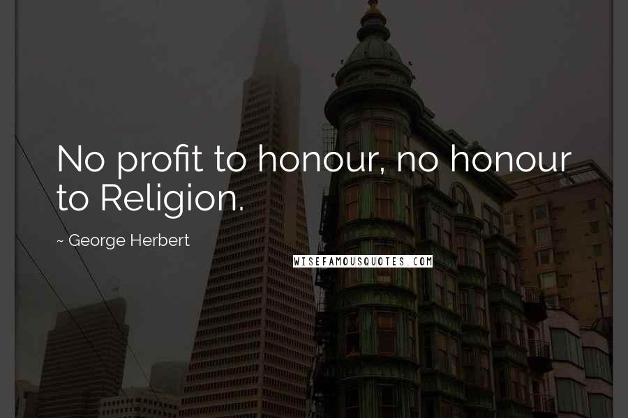 George Herbert Quotes: No profit to honour, no honour to Religion.