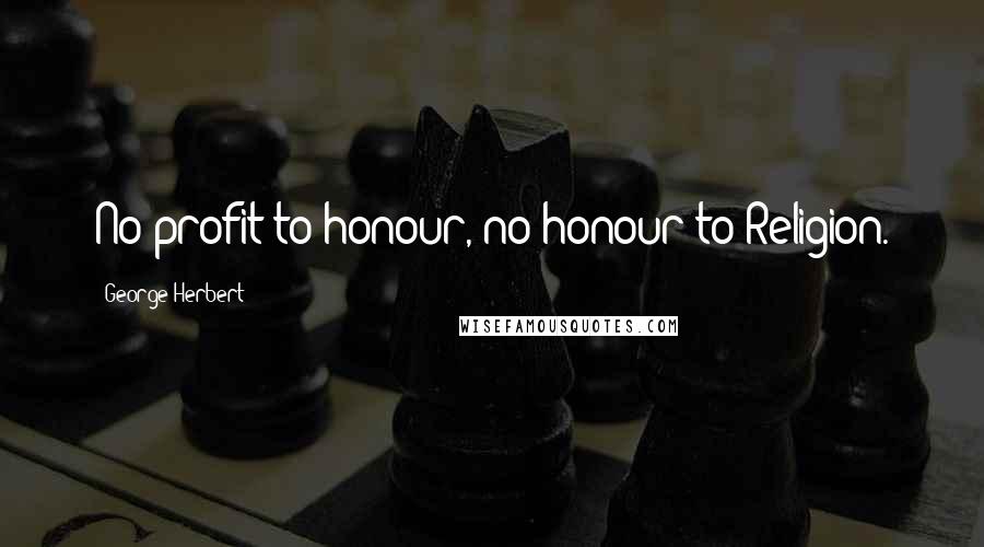 George Herbert Quotes: No profit to honour, no honour to Religion.