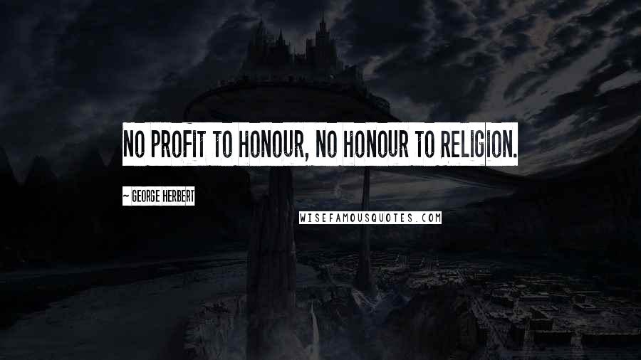 George Herbert Quotes: No profit to honour, no honour to Religion.