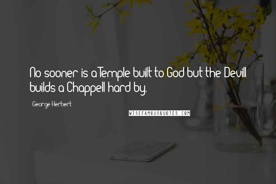 George Herbert Quotes: No sooner is a Temple built to God but the Devill builds a Chappell hard by.