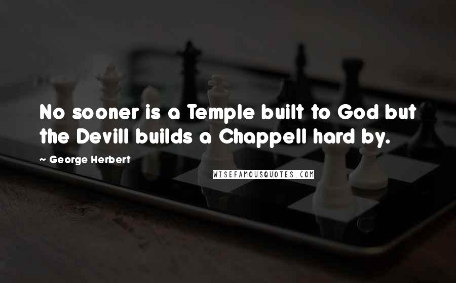 George Herbert Quotes: No sooner is a Temple built to God but the Devill builds a Chappell hard by.