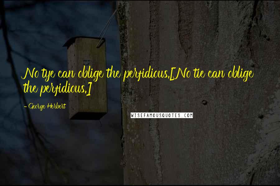 George Herbert Quotes: No tye can oblige the perfidious.[No tie can oblige the perfidious.]