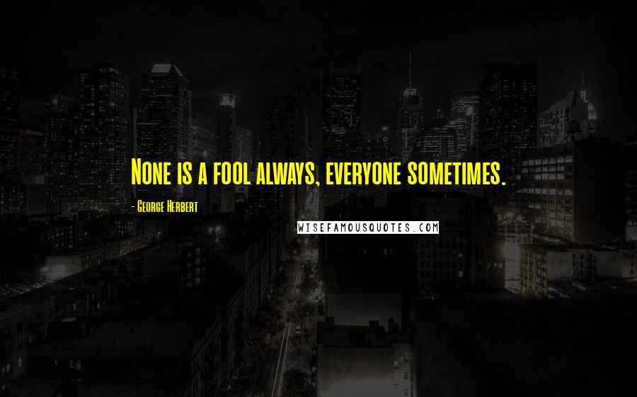 George Herbert Quotes: None is a fool always, everyone sometimes.