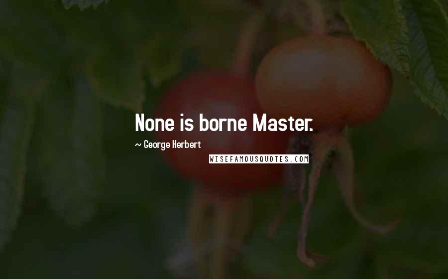 George Herbert Quotes: None is borne Master.