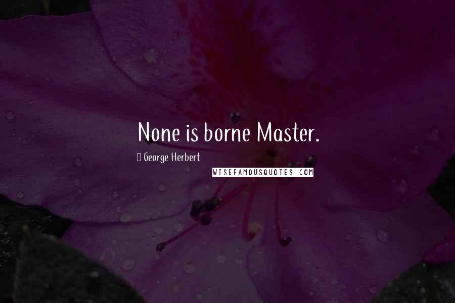 George Herbert Quotes: None is borne Master.