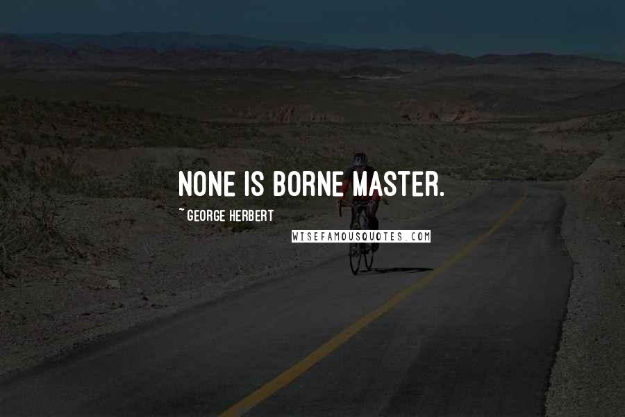 George Herbert Quotes: None is borne Master.